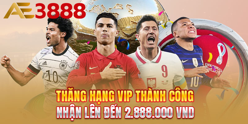 Thăng hạng VIP thành công nhận lên đến 2.888.000 VND